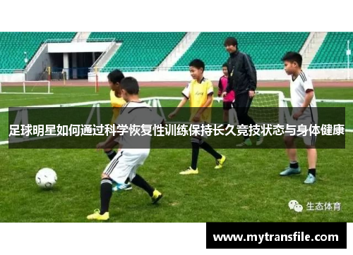足球明星如何通过科学恢复性训练保持长久竞技状态与身体健康
